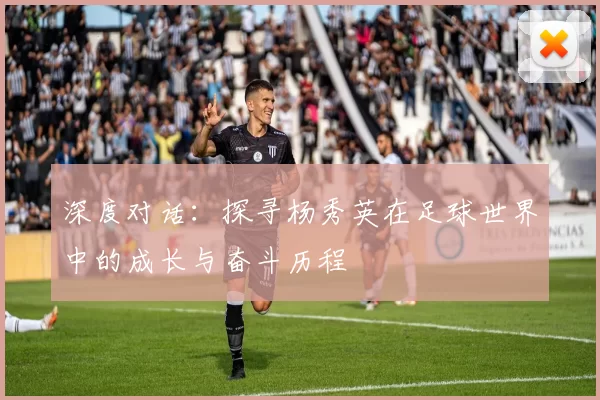 深度对话：探寻杨秀英在足球世界中的成长与奋斗历程