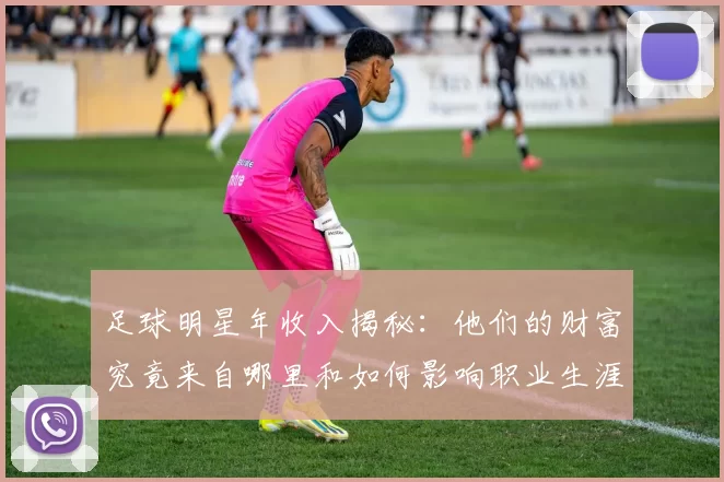 足球明星年收入揭秘：他们的财富究竟来自哪里和如何影响职业生涯