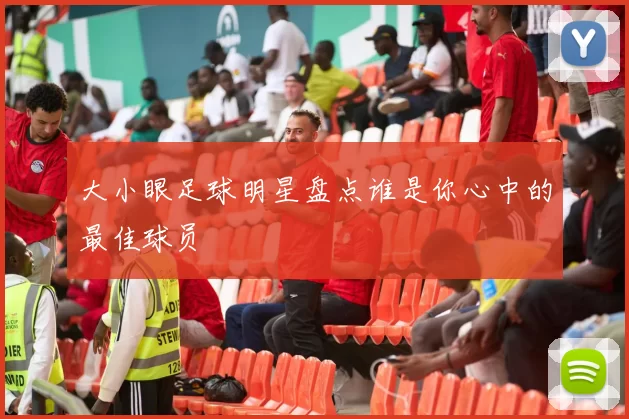 大小眼足球明星盘点谁是你心中的最佳球员