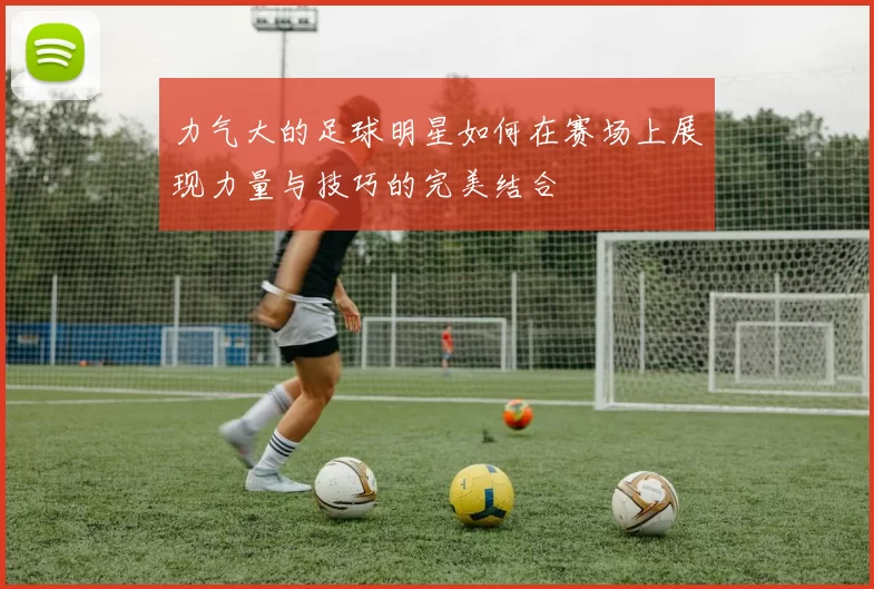 力气大的足球明星如何在赛场上展现力量与技巧的完美结合