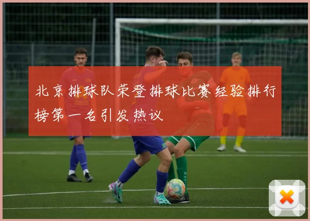 北京排球队荣登排球比赛经验排行榜第一名引发热议