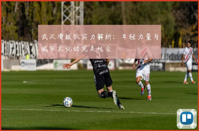 武汉滑板队实力解析：年轻力量与城市文化的完美结合