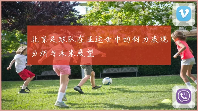 北京足球队在亚运会中的耐力表现分析与未来展望