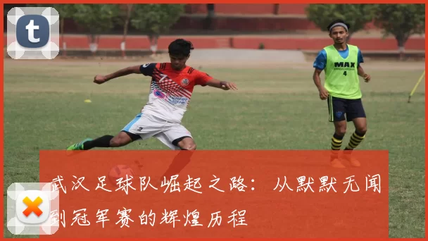 武汉足球队崛起之路：从默默无闻到冠军赛的辉煌历程