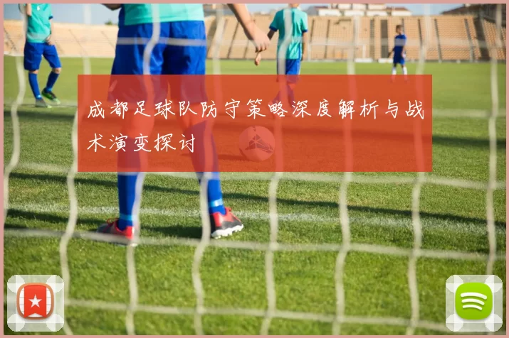 成都足球队防守策略深度解析与战术演变探讨
