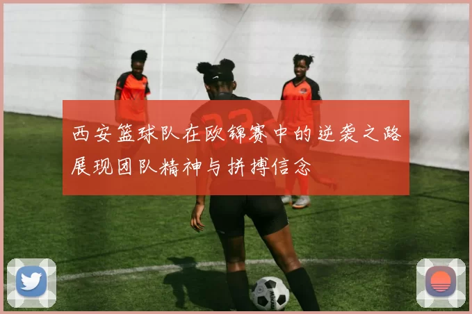 西安篮球队在欧锦赛中的逆袭之路展现团队精神与拼搏信念