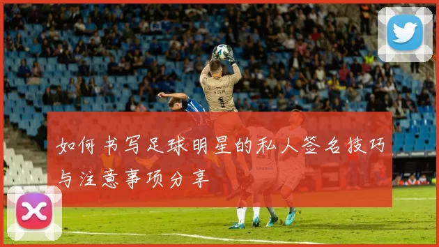 如何书写足球明星的私人签名技巧与注意事项分享