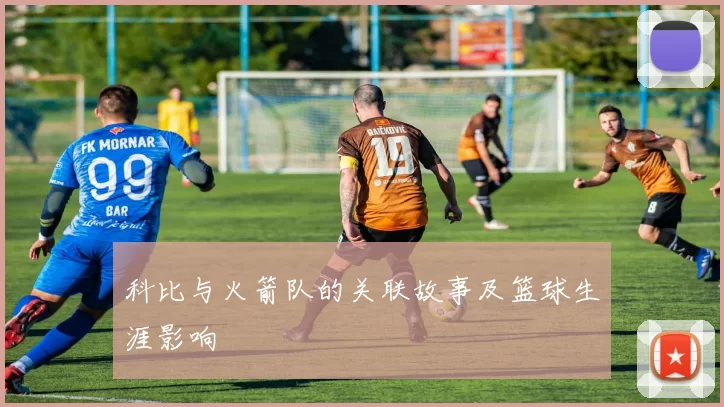 科比与火箭队的关联故事及篮球生涯影响