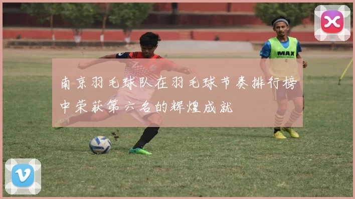 南京羽毛球队在羽毛球节奏排行榜中荣获第六名的辉煌成就
