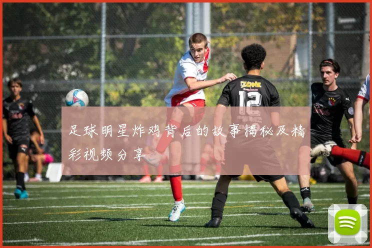足球明星炸鸡背后的故事揭秘及精彩视频分享