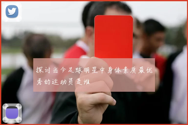 探讨当今足球明星中身体素质最优秀的运动员是谁