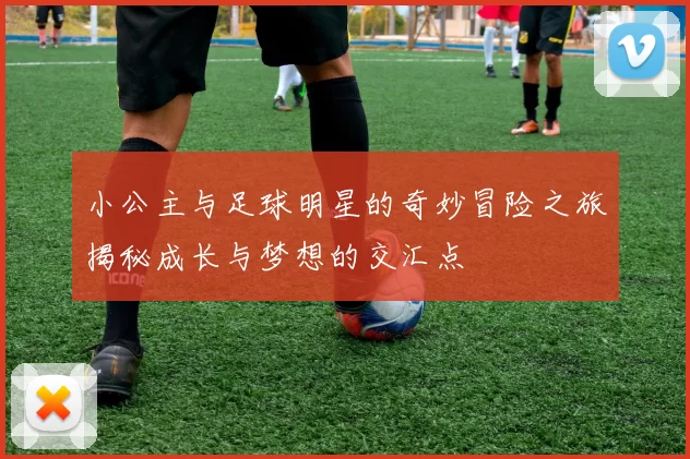 小公主与足球明星的奇妙冒险之旅揭秘成长与梦想的交汇点