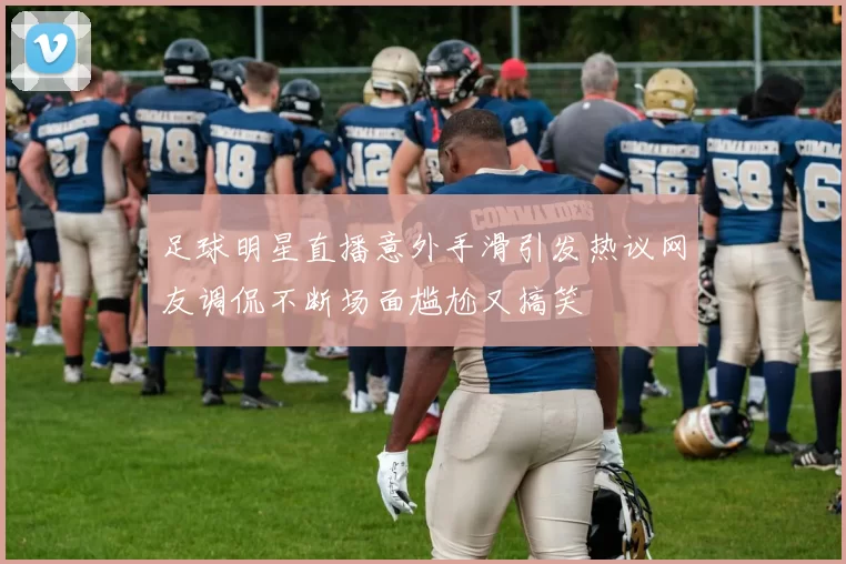 足球明星直播意外手滑引发热议网友调侃不断场面尴尬又搞笑