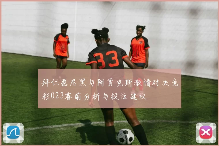 拜仁慕尼黑与阿贾克斯激情对决竞彩023赛前分析与投注建议