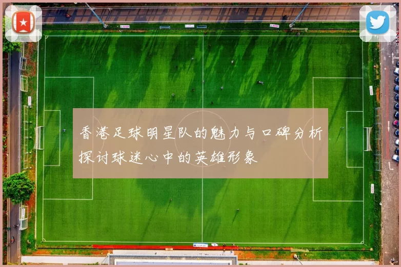香港足球明星队的魅力与口碑分析探讨球迷心中的英雄形象