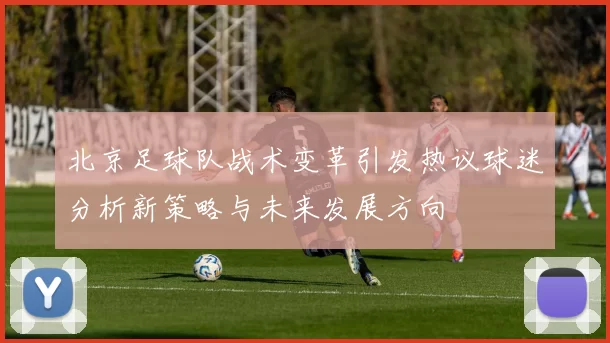 北京足球队战术变革引发热议球迷分析新策略与未来发展方向