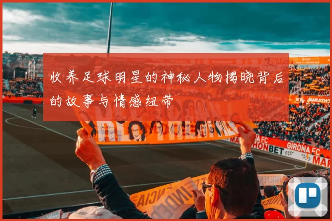 收养足球明星的神秘人物揭晓背后的故事与情感纽带