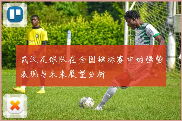 武汉足球队在全国锦标赛中的强势表现与未来展望分析