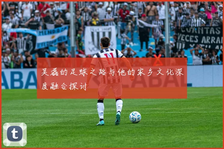吴磊的足球之路与他的家乡文化深度融合探讨