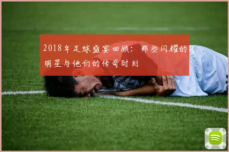 2018年足球盛宴回顾：那些闪耀的明星与他们的传奇时刻