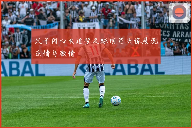 父子同心共追梦足球明星头像展现亲情与激情