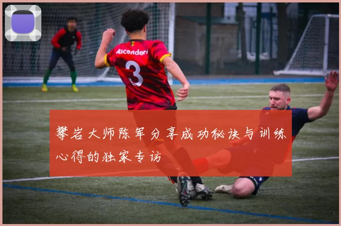 攀岩大师陈军分享成功秘诀与训练心得的独家专访