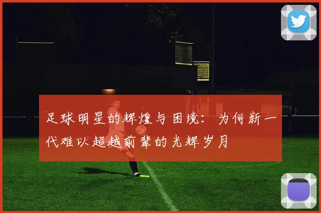 足球明星的辉煌与困境：为何新一代难以超越前辈的光辉岁月