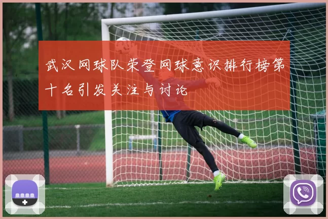 武汉网球队荣登网球意识排行榜第十名引发关注与讨论