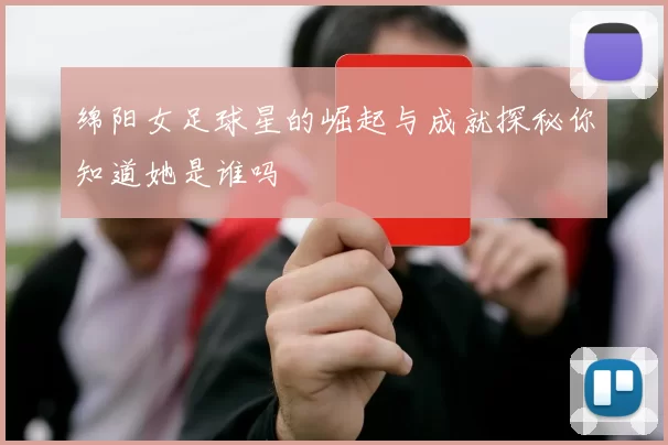 绵阳女足球星的崛起与成就探秘你知道她是谁吗