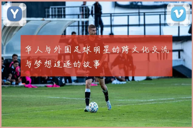 华人与外国足球明星的跨文化交流与梦想追逐的故事